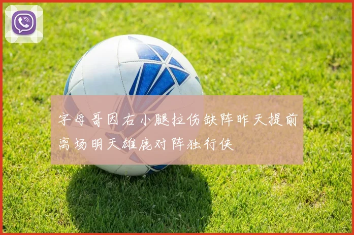 字母哥因右小腿拉伤缺阵昨天提前离场明天雄鹿对阵独行侠