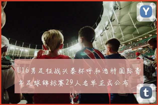 U16男足征战兴泰杯呼和浩特国际青年足球锦标赛29人名单正式公布