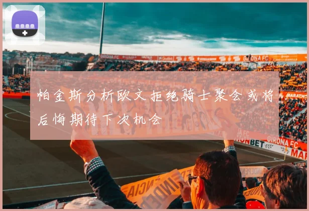 帕金斯分析欧文拒绝骑士聚会或将后悔期待下次机会