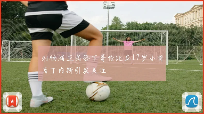利物浦正式签下哥伦比亚17岁小将马丁内斯引发关注