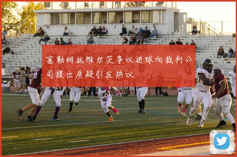 富勒姆就维尔茨争议进球向裁判公司提出质疑引发热议