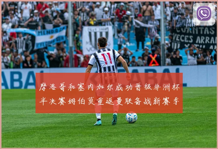 摩洛哥和塞内加尔成功晋级非洲杯半决赛姆伯莫重返曼联备战新赛季