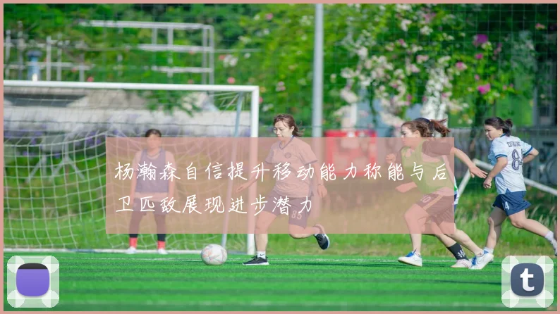 杨瀚森自信提升移动能力称能与后卫匹敌展现进步潜力