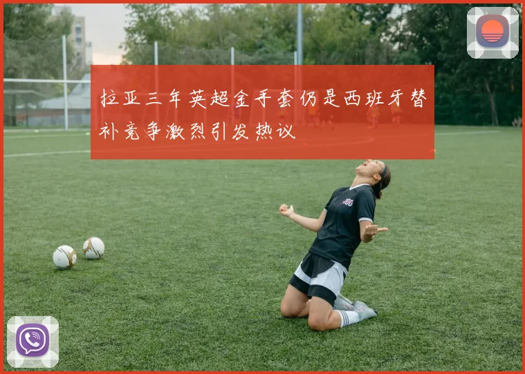 拉亚三年英超金手套仍是西班牙替补竞争激烈引发热议