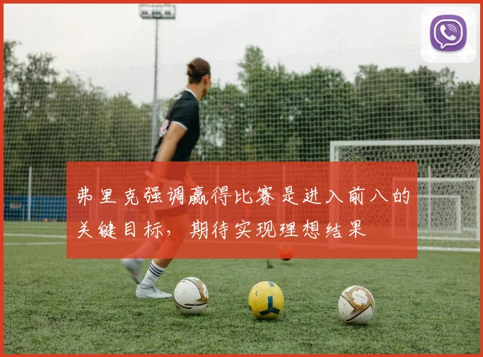 弗里克强调赢得比赛是进入前八的关键目标，期待实现理想结果