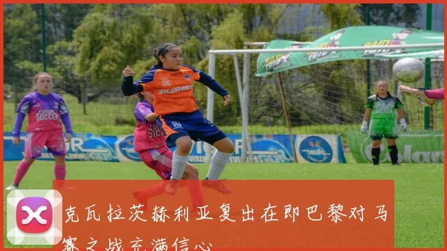 克瓦拉茨赫利亚复出在即巴黎对马赛之战充满信心