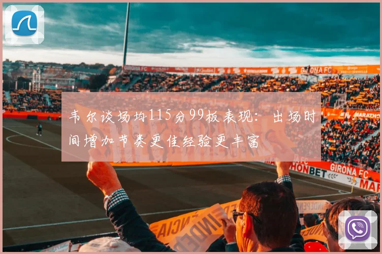 韦尔谈场均115分99板表现：出场时间增加节奏更佳经验更丰富