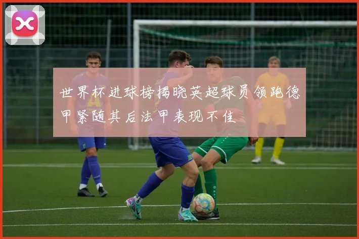 世界杯进球榜揭晓英超球员领跑德甲紧随其后法甲表现不佳