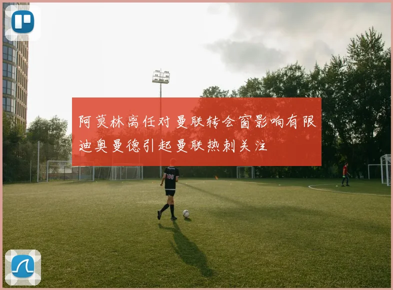 阿莫林离任对曼联转会窗影响有限迪奥曼德引起曼联热刺关注