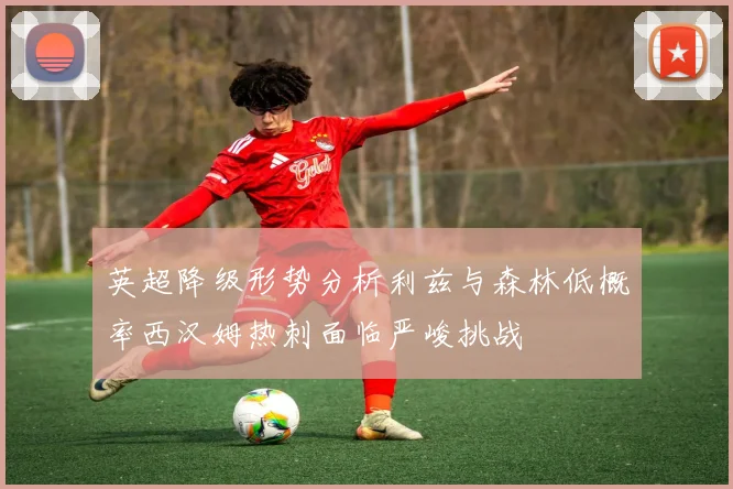 英超降级形势分析利兹与森林低概率西汉姆热刺面临严峻挑战