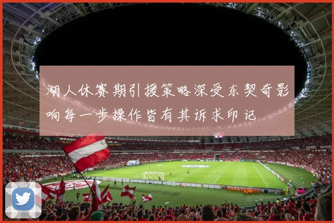 湖人休赛期引援策略深受东契奇影响每一步操作皆有其诉求印记