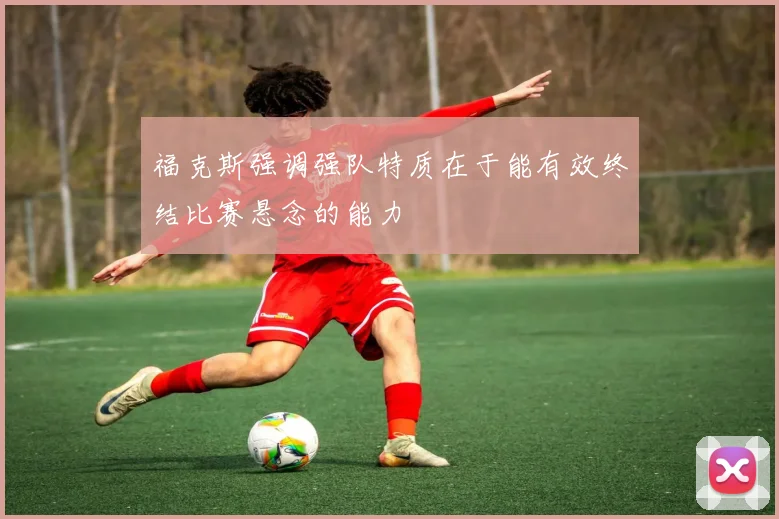 福克斯强调强队特质在于能有效终结比赛悬念的能力