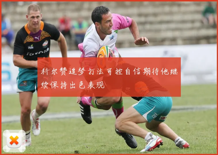 科尔赞追梦打法可控自信期待他继续保持出色表现