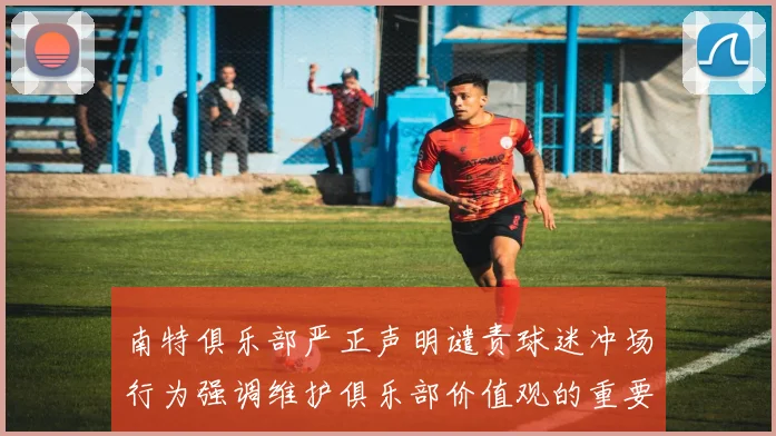 南特俱乐部严正声明谴责球迷冲场行为强调维护俱乐部价值观的重要性