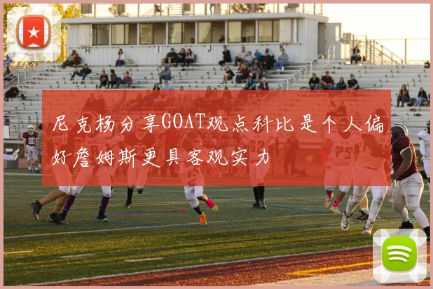 尼克杨分享GOAT观点科比是个人偏好詹姆斯更具客观实力