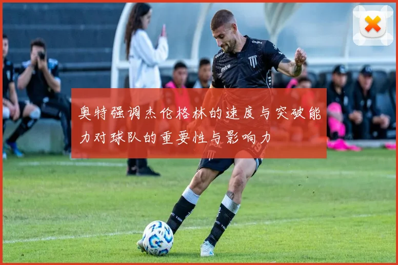 奥特强调杰伦格林的速度与突破能力对球队的重要性与影响力
