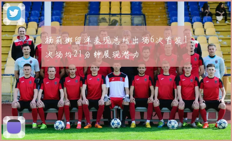 杨莉娜留洋表现总结出场6次首发1次场均21分钟展现潜力