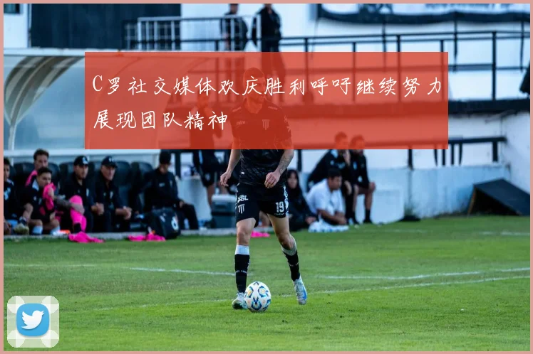 C罗社交媒体欢庆胜利呼吁继续努力展现团队精神