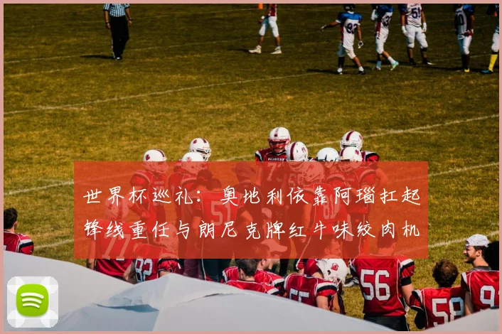 世界杯巡礼：奥地利依靠阿瑙扛起锋线重任与朗尼克牌红牛味绞肉机的故事
