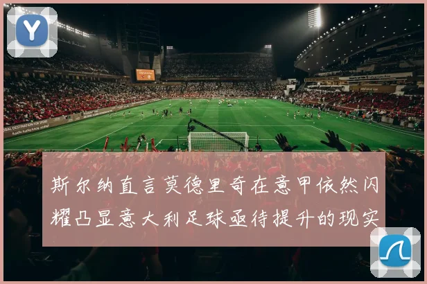 斯尔纳直言莫德里奇在意甲依然闪耀凸显意大利足球亟待提升的现实问题