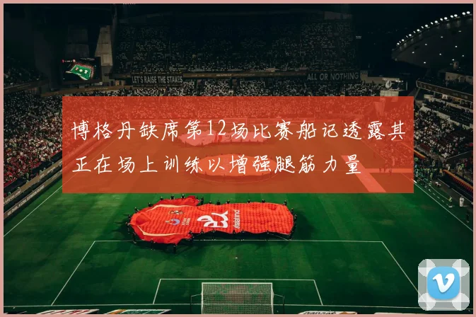 博格丹缺席第12场比赛船记透露其正在场上训练以增强腿筋力量