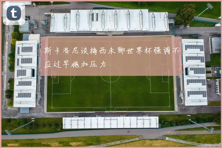 斯卡洛尼谈梅西未聊世界杯强调不应过早施加压力