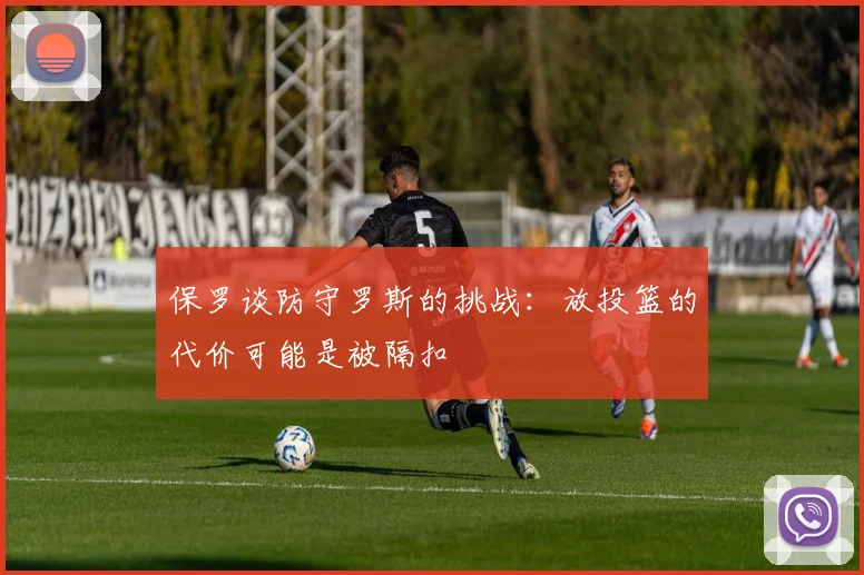 保罗谈防守罗斯的挑战：放投篮的代价可能是被隔扣