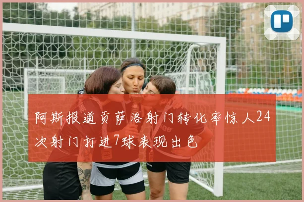 阿斯报道贡萨洛射门转化率惊人24次射门打进7球表现出色